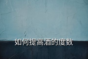 如何提高酒的度數(shù)