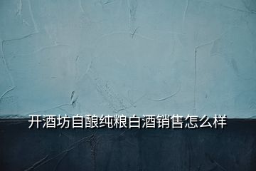 開酒坊自釀純糧白酒銷售怎么樣