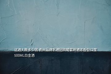 這酒大概多少錢 貴州品牌名酒團購婚宴用酒濃香型52度500ML白金酒