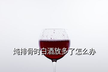 燉排骨時(shí)白酒放多了怎么辦