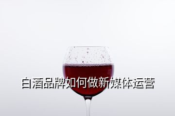 白酒品牌如何做新媒體運營