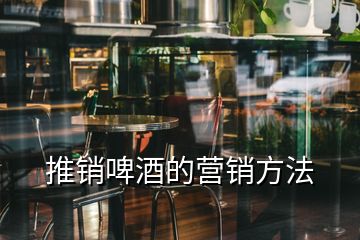 推銷啤酒的營(yíng)銷方法