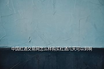 中國(guó)紅酒交易網(wǎng)怎么樣購(gòu)買紅酒幾天可以到啊