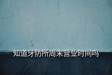 知道牙防所周末營(yíng)業(yè)時(shí)間嗎