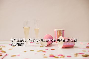 老白汾酒封壇15年價格 42度 全紅包裝 山西杏花村汾酒廠股份有限公