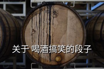 關(guān)于 喝酒搞笑的段子