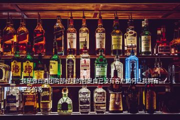 我是做白酒團(tuán)購部經(jīng)理的可是自己沒有客戶如何讓我擁有更多的客