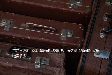 古井貢酒8年原漿 500ml瓶52度洋河 天之藍 480ml瓶 家樂福賣多少