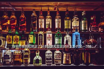 根哥昨晚我和她說(shuō)了好多話(huà)她和我說(shuō)她把太多的第一次給了我認(rèn)為