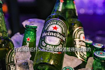 白酒喝醉后什么東西能夠解酒或得到緩解的