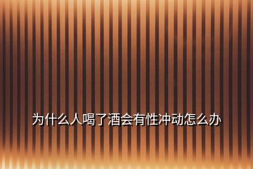 為什么人喝了酒會有性沖動怎么辦