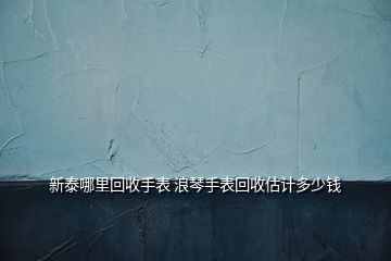 新泰哪里回收手表 浪琴手表回收估計(jì)多少錢