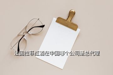 法國(guó)拉菲紅酒在中國(guó)哪個(gè)公司是總代理
