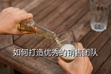 如何打造優(yōu)秀的銷售團(tuán)隊