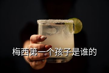 梅西第一個(gè)孩子是誰(shuí)的