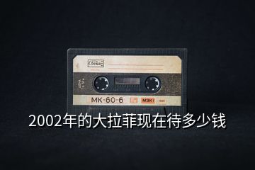 2002年的大拉菲現(xiàn)在待多少錢(qián)
