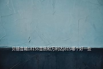 貝德音箱1815s音質(zhì)和萬(wàn)利達(dá)jd15哪個(gè)好一些