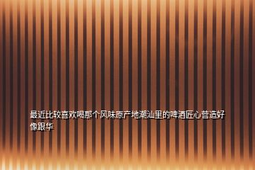 最近比較喜歡喝那個風味原產地潮汕里的啤酒匠心營造好像跟華
