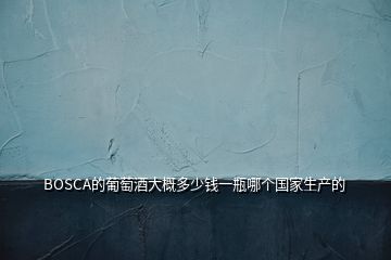 BOSCA的葡萄酒大概多少錢一瓶哪個國家生產(chǎn)的