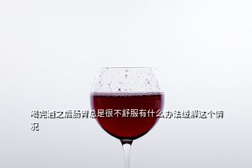 喝完酒之后腸胃總是很不舒服有什么辦法緩解這個情況