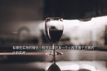 有哪些實(shí)用的微信小程序如果開發(fā)一個(gè)小程序哪個(gè)方面的比較實(shí)用