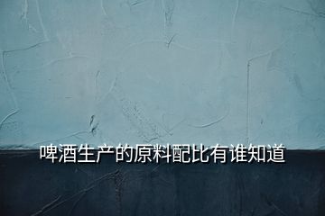 啤酒生產(chǎn)的原料配比有誰知道