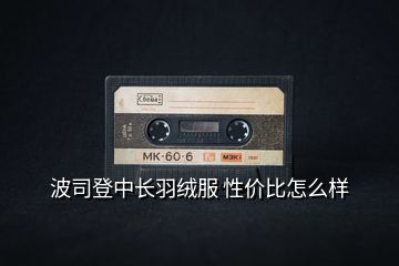 波司登中長(zhǎng)羽絨服 性?xún)r(jià)比怎么樣