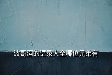 波哥酒的語錄大全哪位兄弟有
