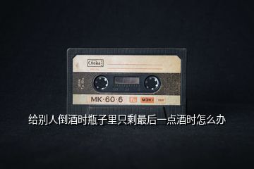 給別人倒酒時瓶子里只剩最后一點酒時怎么辦
