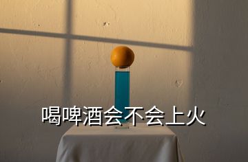 喝啤酒會(huì)不會(huì)上火