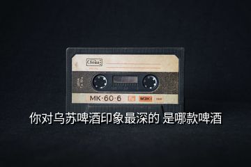 你對(duì)烏蘇啤酒印象最深的 是哪款啤酒