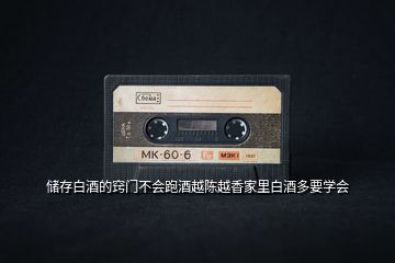 儲(chǔ)存白酒的竅門不會(huì)跑酒越陳越香家里白酒多要學(xué)會(huì)