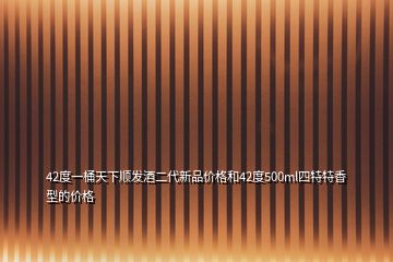 42度一桶天下順發(fā)酒二代新品價(jià)格和42度500ml四特特香型的價(jià)格
