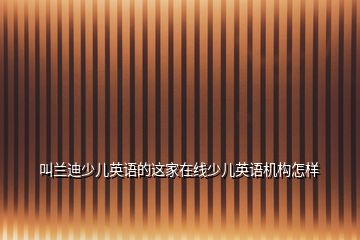 叫蘭迪少兒英語(yǔ)的這家在線少兒英語(yǔ)機(jī)構(gòu)怎樣