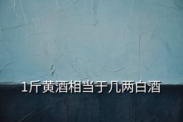 1斤黃酒相當(dāng)于幾兩白酒