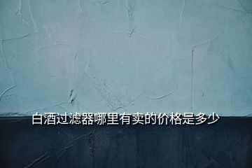 白酒過(guò)濾器哪里有賣的價(jià)格是多少