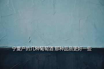 寧夏產(chǎn)的幾種葡萄酒 那種品質(zhì)更好一些