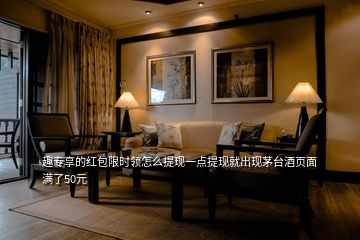 趣專享的紅包限時領(lǐng)怎么提現(xiàn)一點提現(xiàn)就出現(xiàn)茅臺酒頁面滿了50元