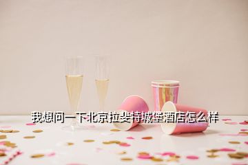 我想問(wèn)一下北京拉斐特城堡酒店怎么樣