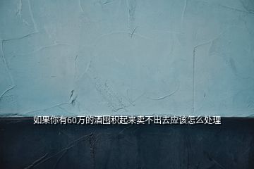 如果你有60萬的酒囤積起來賣不出去應(yīng)該怎么處理