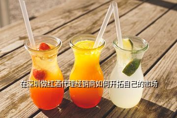 在深圳做紅酒代理經(jīng)銷商如何開拓自己的市場