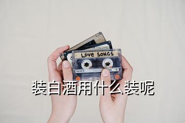 裝白酒用什么裝呢