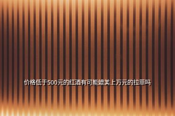 價格低于500元的紅酒有可能媲美上萬元的拉菲嗎
