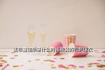 法布雷加斯是什么時候被套的巴薩球衣