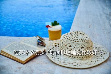 吃完冰激凌多長時間以后睡覺比較好