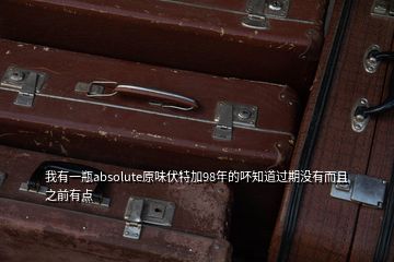 我有一瓶absolute原味伏特加98年的吥知道過期沒有而且之前有點