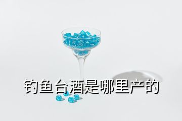 釣魚(yú)臺(tái)酒是哪里產(chǎn)的
