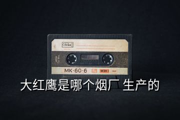 大紅鷹是哪個煙廠 生產(chǎn)的
