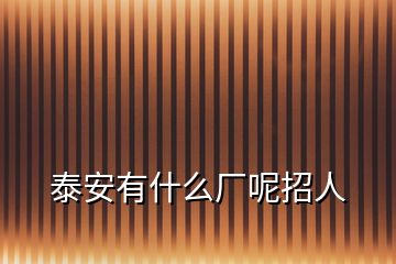 泰安有什么廠呢招人