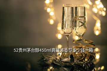52貴州茅臺(tái)醇450ml典藏濃香型多少錢(qián)一箱